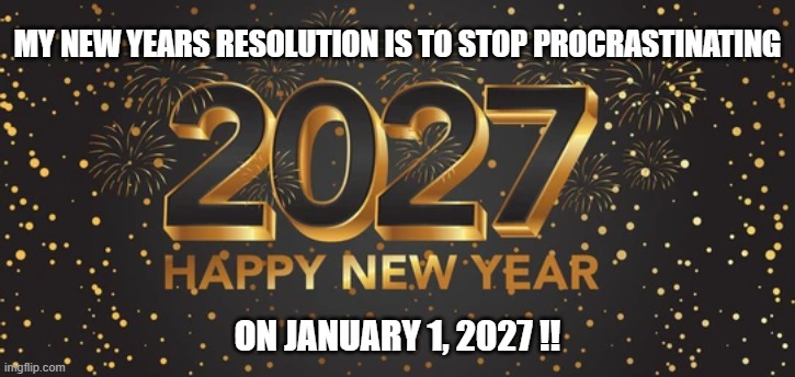 My New Years resolution is to stop procrastinating..........next year. | MY NEW YEARS RESOLUTION IS TO STOP PROCRASTINATING; ON JANUARY 1, 2027 !! | image tagged in funny,humor,new years resolutions,procrastinate,happy new year | made w/ Imgflip meme maker