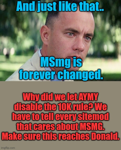 Third buffer break but I don't care. We have to do something. | And just like that.. MSmg is forever changed. Why did we let AYMY disable the 10K rule? We have to tell every sitemod that cares about MSMG. Make sure this reaches Donald. | image tagged in memes,and just like that | made w/ Imgflip meme maker