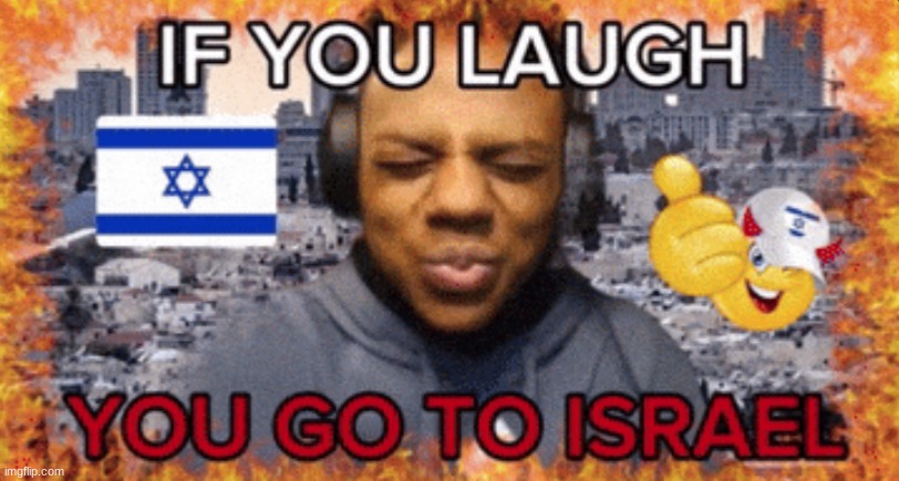 i was going to post a special last thing like poke did but nvm i guess this will be my last post in msmg ever | image tagged in you laugh you go to israel | made w/ Imgflip meme maker