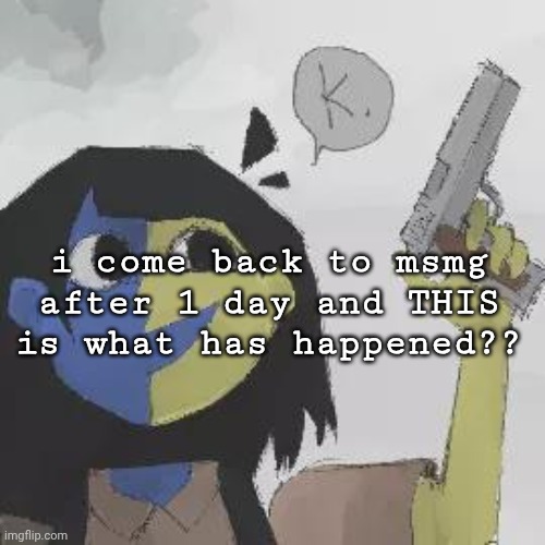 ena gun | i come back to msmg after 1 day and THIS is what has happened?? | image tagged in ena gun | made w/ Imgflip meme maker