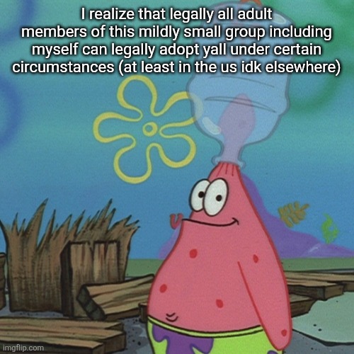 Patrick head stuck in bottle dumb | I realize that legally all adult members of this mildly small group including myself can legally adopt yall under certain circumstances (at least in the us idk elsewhere) | image tagged in patrick head stuck in bottle dumb | made w/ Imgflip meme maker
