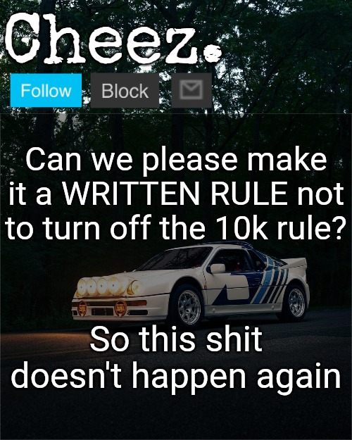 Cheez's Ford RS200 Evolution Template | Can we please make it a WRITTEN RULE not to turn off the 10k rule? So this shit doesn't happen again | image tagged in cheez's ford rs200 evolution template | made w/ Imgflip meme maker