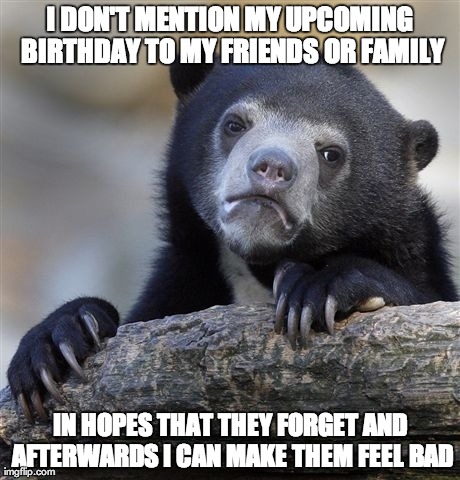 Confession Bear | I DON'T MENTION MY UPCOMING BIRTHDAY TO MY FRIENDS OR FAMILY IN HOPES THAT THEY FORGET AND AFTERWARDS I CAN MAKE THEM FEEL BAD | image tagged in memes,confession bear,AdviceAnimals | made w/ Imgflip meme maker