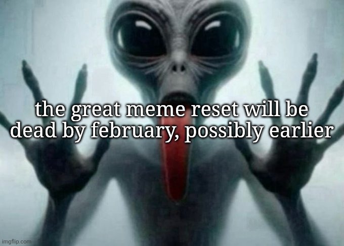 freaky alien | the great meme reset will be dead by february, possibly earlier | image tagged in freaky alien | made w/ Imgflip meme maker