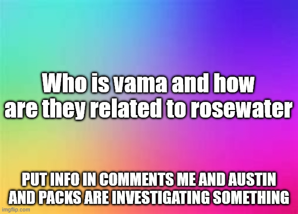 Let us know | Who is vama and how are they related to rosewater; PUT INFO IN COMMENTS ME AND AUSTIN AND PACKS ARE INVESTIGATING SOMETHING | image tagged in rainbow template | made w/ Imgflip meme maker