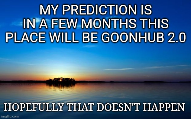 Inspirational Quote | MY PREDICTION IS IN A FEW MONTHS THIS PLACE WILL BE GOONHUB 2.0; HOPEFULLY THAT DOESN'T HAPPEN | image tagged in inspirational quote | made w/ Imgflip meme maker