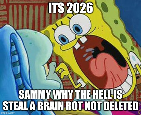 SAMMY STOP DELETE IT NOW | ITS 2026; SAMMY WHY THE HELL IS STEAL A BRAIN ROT NOT DELETED | image tagged in no u | made w/ Imgflip meme maker
