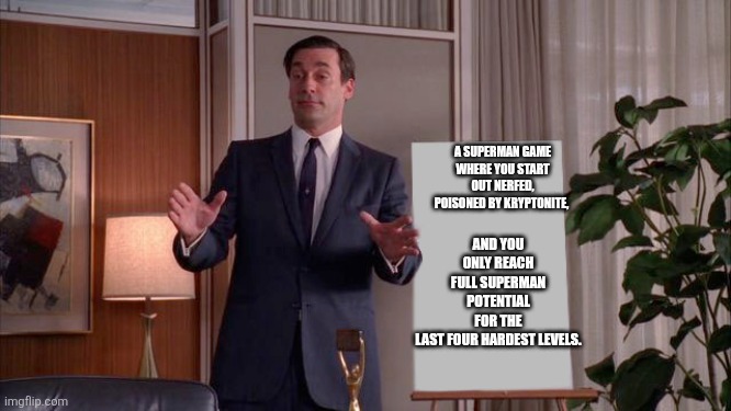 X but Y | AND YOU ONLY REACH FULL SUPERMAN POTENTIAL FOR THE LAST FOUR HARDEST LEVELS. A SUPERMAN GAME WHERE YOU START OUT NERFED, POISONED BY KRYPTONITE, | image tagged in x but y | made w/ Imgflip meme maker