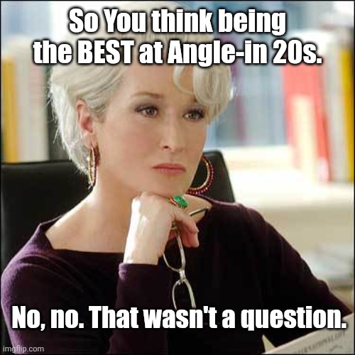 Being best at Angle-in 20s in Crokinole is NO question | So You think being the BEST at Angle-in 20s. No, no. That wasn't a question. | image tagged in miranda priestly | made w/ Imgflip meme maker