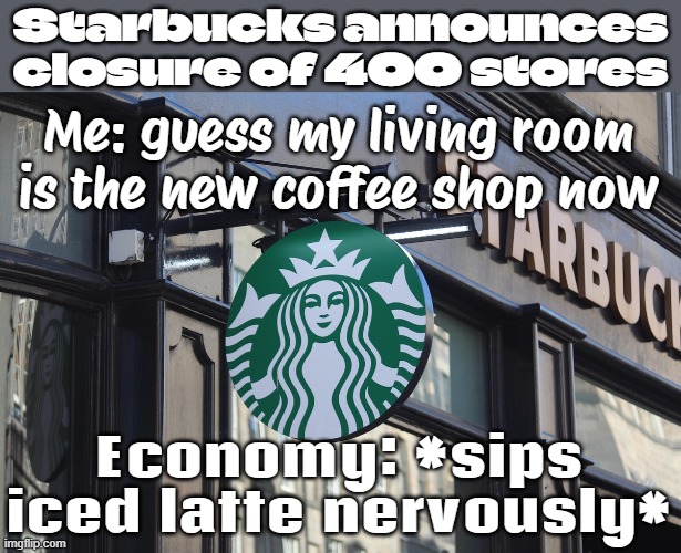 ECONOMY: HOLD MY LATTE | Starbucks announces closure of 400 stores; Me: guess my living room is the new coffee shop now; Economy: *sips iced latte nervously* | image tagged in starbucks,economy,coffee,coffee addict,because capitalism,wifi | made w/ Imgflip meme maker