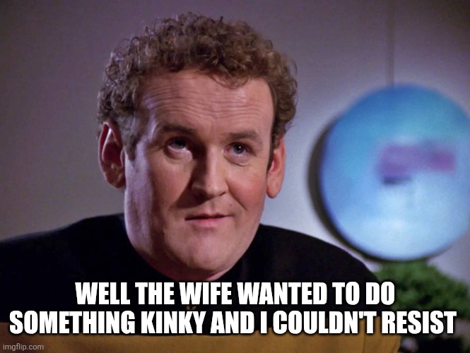 Chief Miles O'Brien smiling | WELL THE WIFE WANTED TO DO SOMETHING KINKY AND I COULDN'T RESIST | image tagged in chief miles o'brien smiling | made w/ Imgflip meme maker