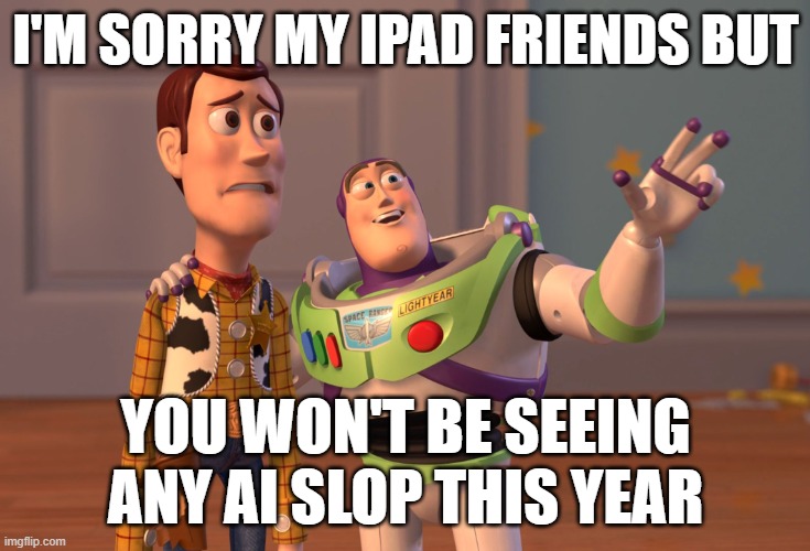 No more ai slop | I'M SORRY MY IPAD FRIENDS BUT; YOU WON'T BE SEEING ANY AI SLOP THIS YEAR | image tagged in memes,x x everywhere | made w/ Imgflip meme maker