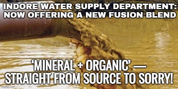 Pipeline Leak Mixes Sewage With Drinking Water In Indore; Inquiry Exposes Killer Lapses By Authorities | INDORE WATER SUPPLY DEPARTMENT: NOW OFFERING A NEW FUSION BLEND; ‘MINERAL + ORGANIC’ — STRAIGHT FROM SOURCE TO SORRY! | image tagged in sewage pipe,india,drinking,water,government corruption,sewer | made w/ Imgflip meme maker