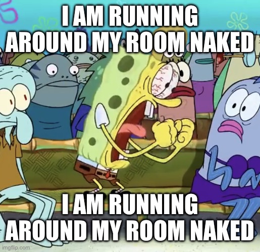 Spongebob Yelling | I AM RUNNING AROUND MY ROOM NAKED; I AM RUNNING AROUND MY ROOM NAKED | image tagged in spongebob yelling | made w/ Imgflip meme maker