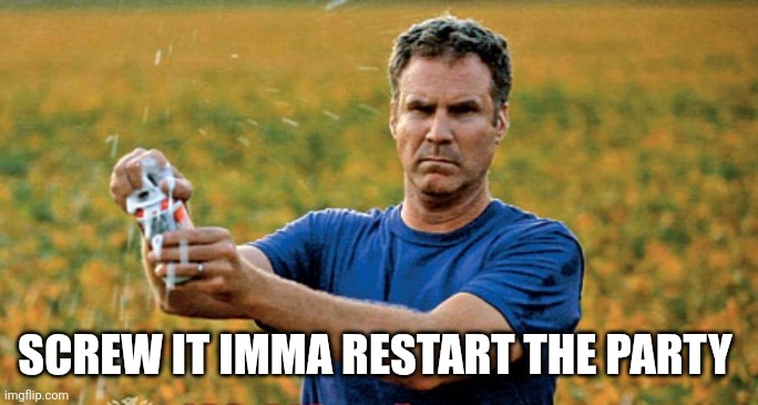 Will Ferrell Beer Meme | SCREW IT IMMA RESTART THE PARTY | image tagged in will ferrell beer meme | made w/ Imgflip meme maker