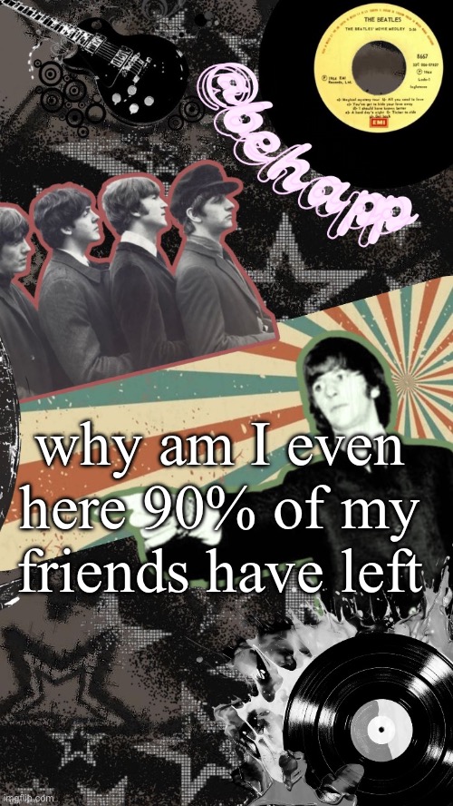 Behapp Beatles temp | why am I even here 90% of my friends have left | image tagged in behapp beatles temp | made w/ Imgflip meme maker