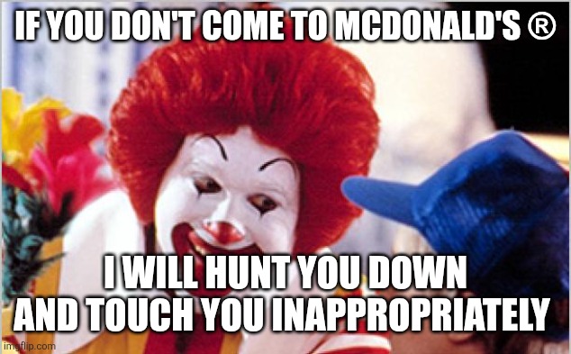 Ronald Mcdonald Speech | IF YOU DON'T COME TO MCDONALD'S ® I WILL HUNT YOU DOWN AND TOUCH YOU INAPPROPRIATELY | image tagged in ronald mcdonald speech | made w/ Imgflip meme maker