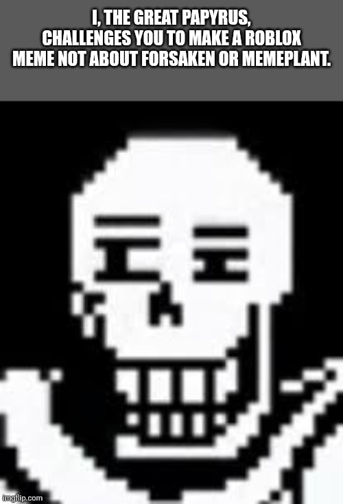 This is a legitimate challenge by the Great Papyrus himself. | I, THE GREAT PAPYRUS, CHALLENGES YOU TO MAKE A ROBLOX MEME NOT ABOUT FORSAKEN OR MEMEPLANT. | image tagged in papyrus,undertale,roblox | made w/ Imgflip meme maker