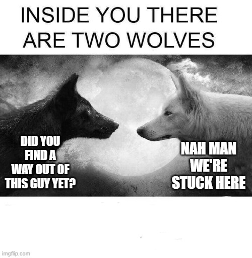 why did you eat wolves anyways? | DID YOU FIND A WAY OUT OF THIS GUY YET? NAH MAN WE'RE STUCK HERE | image tagged in inside you there are two wolves | made w/ Imgflip meme maker