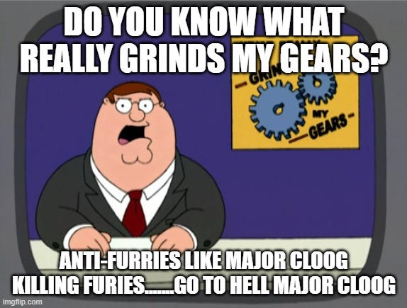 Peter Griffin News | DO YOU KNOW WHAT REALLY GRINDS MY GEARS? ANTI-FURRIES LIKE MAJOR CLOOG KILLING FURIES.......GO TO HELL MAJOR CLOOG | image tagged in memes,peter griffin news,furries,anti-furry,major cloog,hell | made w/ Imgflip meme maker