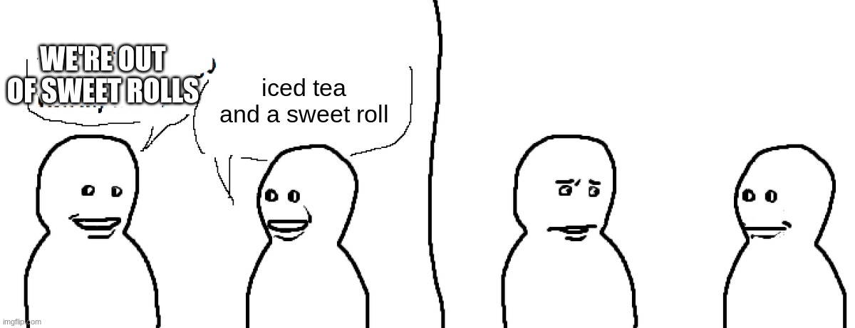 i think this comes from electric company | WE'RE OUT OF SWEET ROLLS; iced tea and a sweet roll | image tagged in bro visited his friend | made w/ Imgflip meme maker
