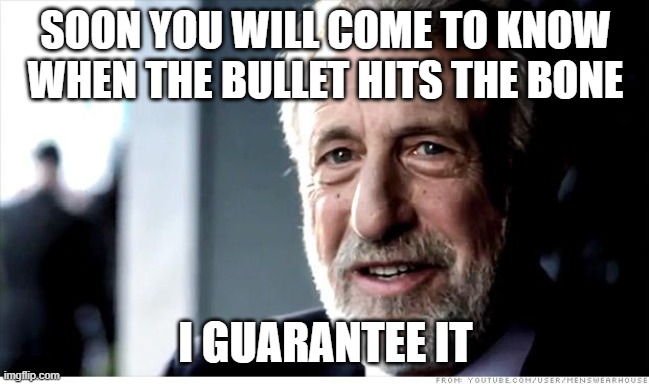 Sudden Impact | SOON YOU WILL COME TO KNOW WHEN THE BULLET HITS THE BONE; I GUARANTEE IT | image tagged in memes,i guarantee it,moment of truth,harsh reality,golden earring | made w/ Imgflip meme maker