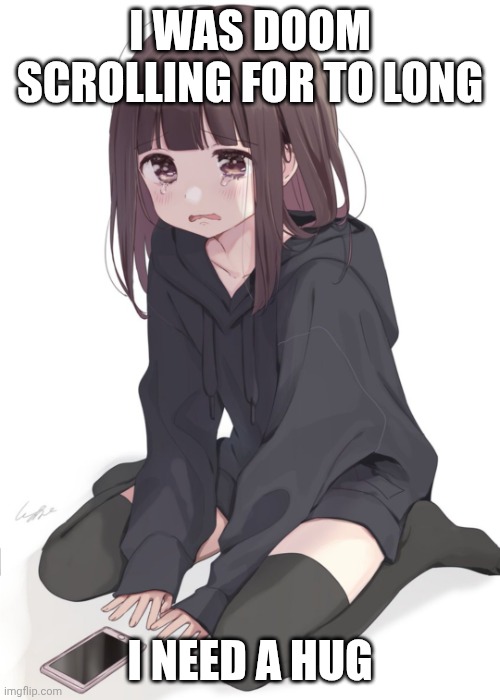 Doom scrolling | I WAS DOOM SCROLLING FOR TO LONG; I NEED A HUG | image tagged in sad anime girl,mental health,technology,social media | made w/ Imgflip meme maker