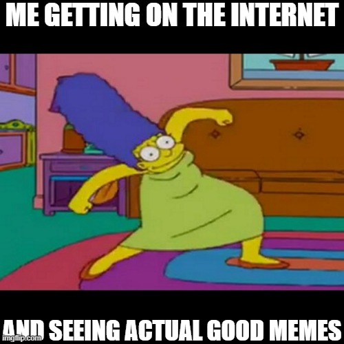 FINALLYYYYYYYYYYYYYYYYYYYYYYYYYYYYYYYYYYY | ME GETTING ON THE INTERNET; AND SEEING ACTUAL GOOD MEMES | image tagged in mlg marge simpsons | made w/ Imgflip meme maker