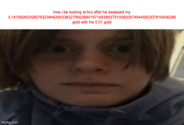 Betrayal | how i be looking at bro after he swapped my 3.141592653589793238462643383279502884197169399375105820974944592307816406286 gold with his 0.01 gold | image tagged in darthswede silly serious face,blooket | made w/ Imgflip meme maker