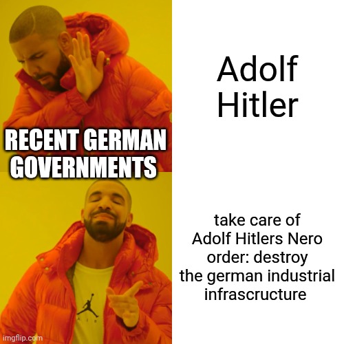 Nero order | Adolf Hitler; RECENT GERMAN GOVERNMENTS; take care of Adolf Hitlers Nero order: destroy the german industrial infrascructure | image tagged in memes,drake hotline bling | made w/ Imgflip meme maker