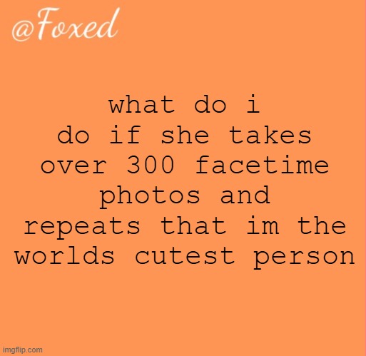 foxed orange temp | what do i do if she takes over 300 facetime photos and repeats that im the worlds cutest person | image tagged in foxed orange temp | made w/ Imgflip meme maker