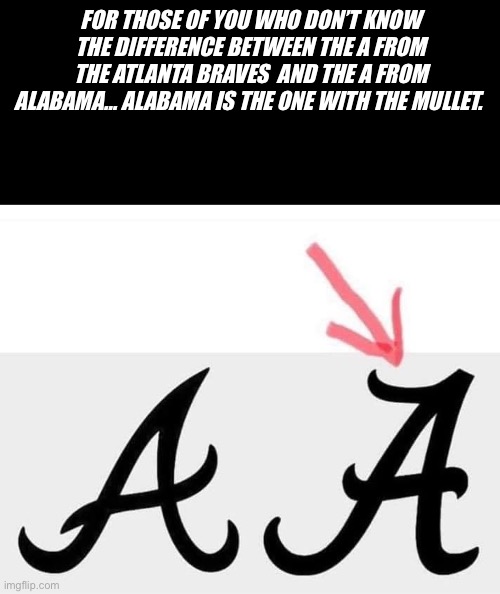 Logos | FOR THOSE OF YOU WHO DON’T KNOW THE DIFFERENCE BETWEEN THE A FROM THE ATLANTA BRAVES  AND THE A FROM ALABAMA… ALABAMA IS THE ONE WITH THE MULLET. | image tagged in alabama football | made w/ Imgflip meme maker