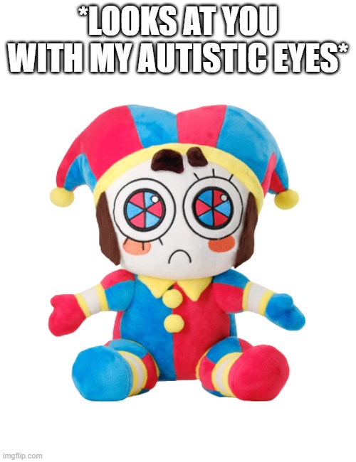 A meme for autistic TADC nerds | *LOOKS AT YOU WITH MY AUTISTIC EYES* | image tagged in pomni plush,autism,tadc,the amazing digital circus | made w/ Imgflip meme maker