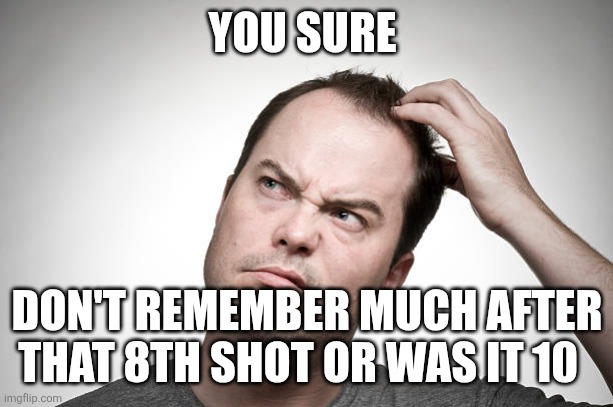 confused | YOU SURE DON'T REMEMBER MUCH AFTER THAT 8TH SHOT OR WAS IT 10 | image tagged in confused | made w/ Imgflip meme maker