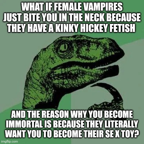 So... The girl in ally that bit me and made me bleed wanted to give me a hicky? | WHAT IF FEMALE VAMPIRES JUST BITE YOU IN THE NECK BECAUSE THEY HAVE A KINKY HICKEY FETISH; AND THE REASON WHY YOU BECOME IMMORTAL IS BECAUSE THEY LITERALLY WANT YOU TO BECOME THEIR SE X TOY? | image tagged in raptor asking questions | made w/ Imgflip meme maker