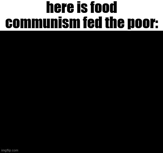 the quality of the food was not that great even if there was food available | here is food communism fed the poor: | image tagged in communism,marxism | made w/ Imgflip meme maker
