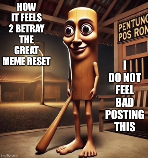 lol | HOW IT FEELS 2 BETRAY THE GREAT MEME RESET; I DO NOT FEEL BAD POSTING THIS | image tagged in tung tung tung sahur,true,so true memes,great meme reset | made w/ Imgflip meme maker