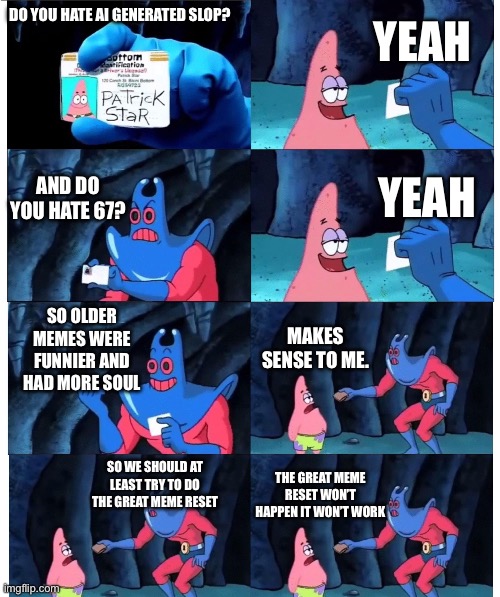 I know a few people like this. Don’t know if that’s common. | YEAH; DO YOU HATE AI GENERATED SLOP? AND DO YOU HATE 67? YEAH; SO OLDER MEMES WERE FUNNIER AND HAD MORE SOUL; MAKES SENSE TO ME. SO WE SHOULD AT LEAST TRY TO DO THE GREAT MEME RESET; THE GREAT MEME RESET WON’T HAPPEN IT WON’T WORK | image tagged in patrick not my wallet | made w/ Imgflip meme maker