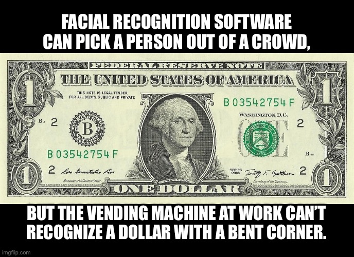 Dollar dollar dollar bill, ya’ll | FACIAL RECOGNITION SOFTWARE CAN PICK A PERSON OUT OF A CROWD, BUT THE VENDING MACHINE AT WORK CAN’T
RECOGNIZE A DOLLAR WITH A BENT CORNER. | image tagged in 1 dollar bill,sucks,work,vending machine,life | made w/ Imgflip meme maker