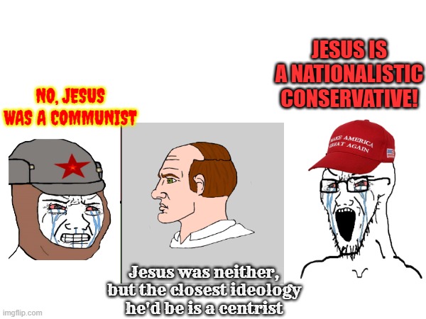 left vs right but it's about christianity | JESUS IS A NATIONALISTIC CONSERVATIVE! NO, JESUS WAS A COMMUNIST; Jesus was neither, but the closest ideology he'd be is a centrist | image tagged in maga,communist,jesus,christian,conservative,centrist | made w/ Imgflip meme maker