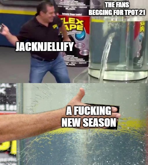 why | THE FANS BEGGING FOR TPOT 21; JACKNJELLIFY; A FUCKING NEW SEASON | image tagged in flex tape,bfdi | made w/ Imgflip meme maker
