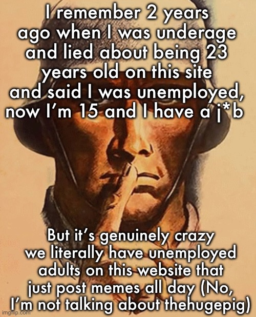 Braxton was one of them but idk if he’s still here | I remember 2 years ago when I was underage and lied about being 23 years old on this site and said I was unemployed, now I’m 15 and I have a j*b; But it’s genuinely crazy we literally have unemployed adults on this website that just post memes all day (No, I’m not talking about thehugepig) | image tagged in save europe guy shushing | made w/ Imgflip meme maker