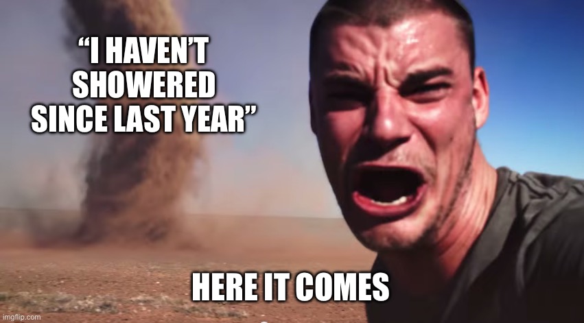 Every new year | “I HAVEN’T SHOWERED SINCE LAST YEAR”; HERE IT COMES | image tagged in here it comes,2026,new year | made w/ Imgflip meme maker