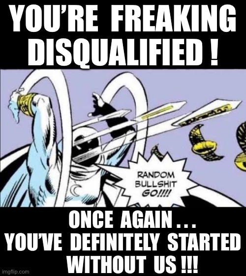 DISQUALIFIED !!!  U AREN’T SPECIAL FOOKER !   : ) | YOU’RE  FREAKING 
DISQUALIFIED ! ONCE  AGAIN . . .
YOU’VE  DEFINITELY  STARTED
     WITHOUT  US !!! | image tagged in random bullshit go | made w/ Imgflip meme maker