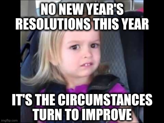 No Resolutions | NO NEW YEAR'S RESOLUTIONS THIS YEAR; IT'S THE CIRCUMSTANCES TURN TO IMPROVE | image tagged in unimpressed little girl | made w/ Imgflip meme maker