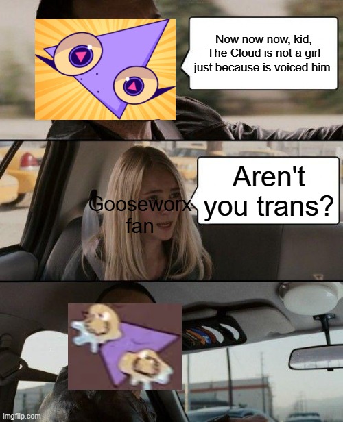 A random Gooseworx meme I based on a show she and Evan Alderette made together | Now now now, kid, The Cloud is not a girl just because is voiced him. Aren't you trans? Gooseworx fan | image tagged in memes,the rock driving,gooseworx,ev tv weather | made w/ Imgflip meme maker