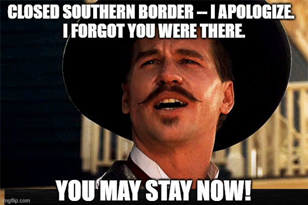 Doc Holliday Remembers | CLOSED SOUTHERN BORDER -- I APOLOGIZE.  
I FORGOT YOU WERE THERE. YOU MAY STAY NOW! | image tagged in closed southern border,donald trump,trump administration,doc holliday | made w/ Imgflip meme maker