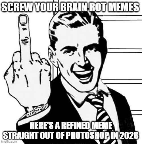 SCREW YOUR BRAIN ROT MEMES HERE'S A REFINED MEME STRAIGHT OUT OF PHOTOSHOP IN 2026 | made w/ Imgflip meme maker