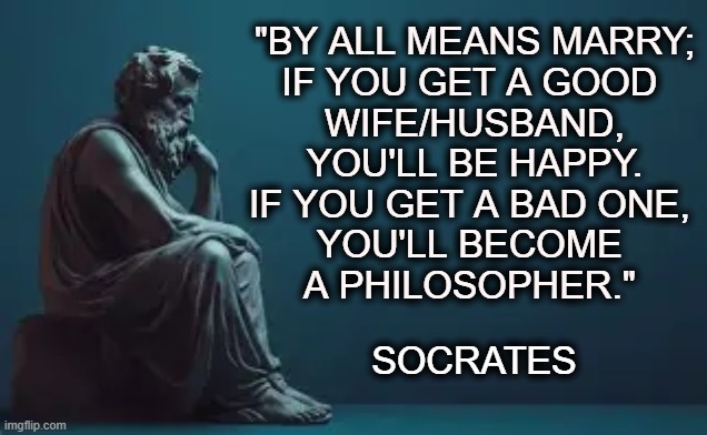 Remember, love is blind, but marriage is a real eye-opener! | "BY ALL MEANS MARRY;
IF YOU GET A GOOD 
WIFE/HUSBAND,
 YOU'LL BE HAPPY. 
IF YOU GET A BAD ONE, 
YOU'LL BECOME 
A PHILOSOPHER."; SOCRATES | image tagged in marriage,men and women,commitment,good,bad,ugly | made w/ Imgflip meme maker