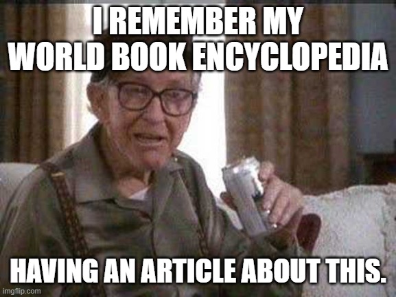 Grumpy old Man | I REMEMBER MY WORLD BOOK ENCYCLOPEDIA HAVING AN ARTICLE ABOUT THIS. | image tagged in grumpy old man | made w/ Imgflip meme maker